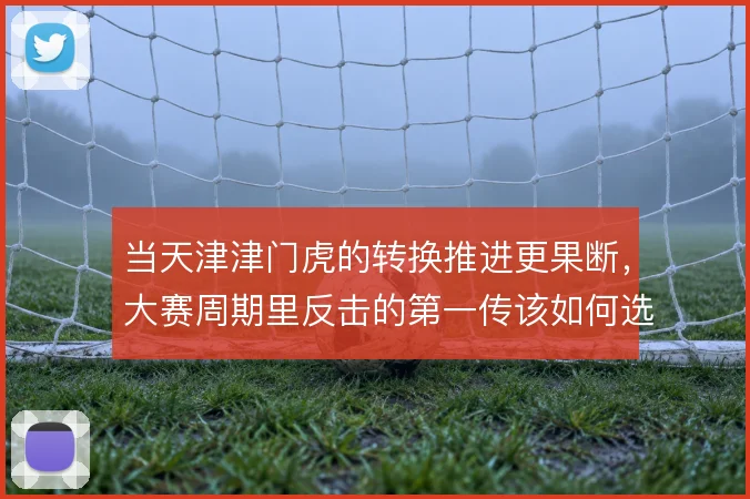 当天津津门虎的转换推进更果断，大赛周期里反击的第一传该如何选