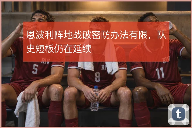恩波利阵地战破密防办法有限，队史短板仍在延续