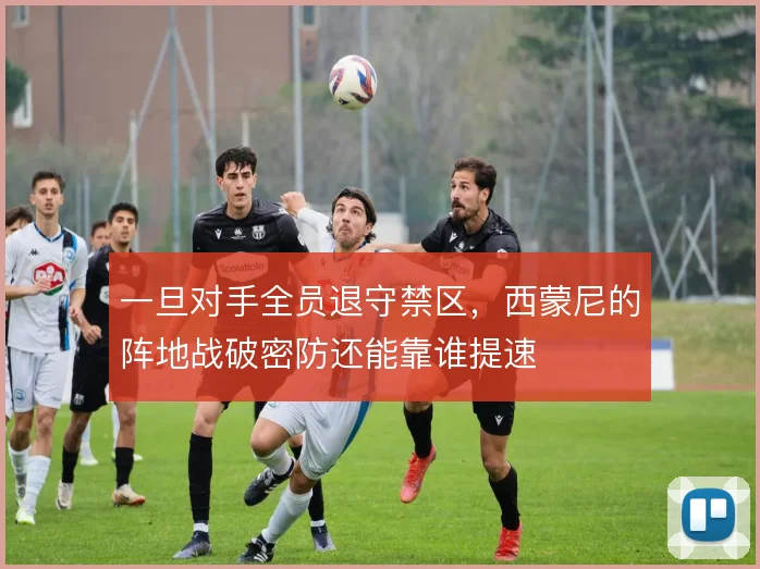 一旦对手全员退守禁区，西蒙尼的阵地战破密防还能靠谁提速