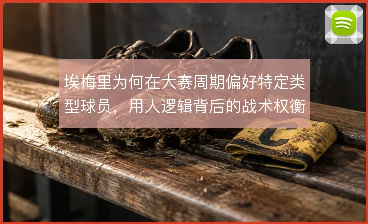 埃梅里为何在大赛周期偏好特定类型球员，用人逻辑背后的战术权衡