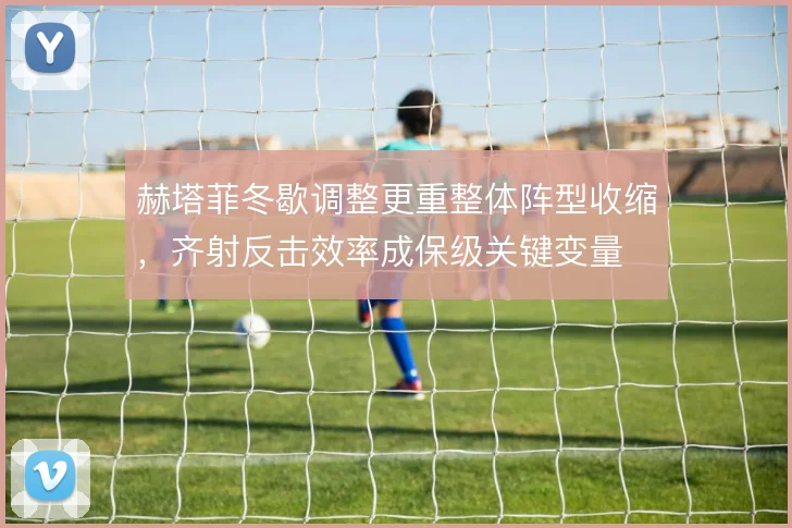 赫塔菲冬歇调整更重整体阵型收缩，齐射反击效率成保级关键变量