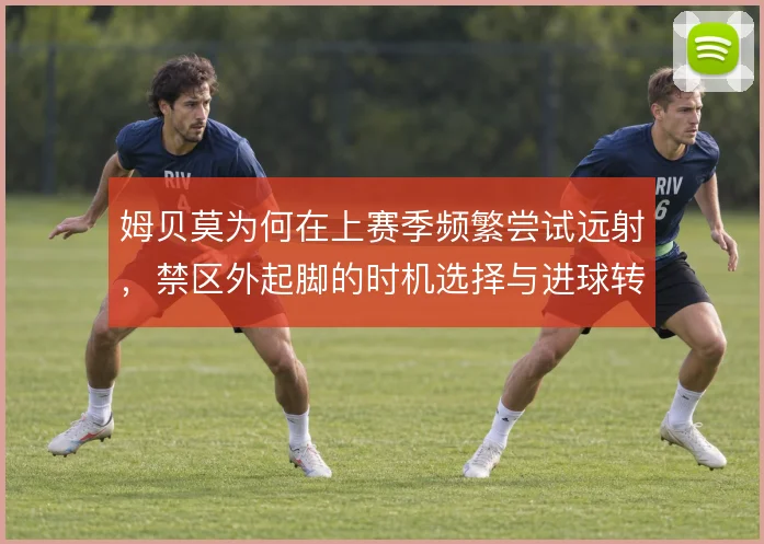姆贝莫为何在上赛季频繁尝试远射，禁区外起脚的时机选择与进球转化率有关