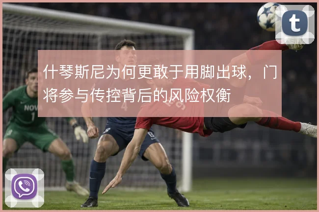 什琴斯尼为何更敢于用脚出球，门将参与传控背后的风险权衡