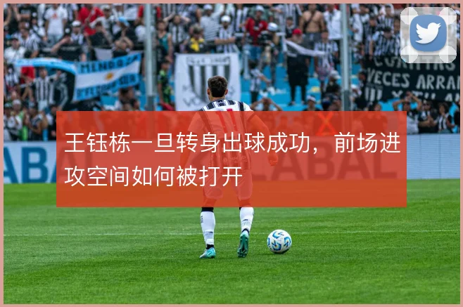 王钰栋一旦转身出球成功，前场进攻空间如何被打开