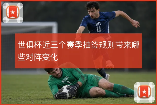 世俱杯近三个赛季抽签规则带来哪些对阵变化