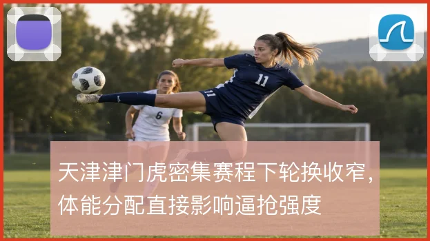天津津门虎密集赛程下轮换收窄，体能分配直接影响逼抢强度