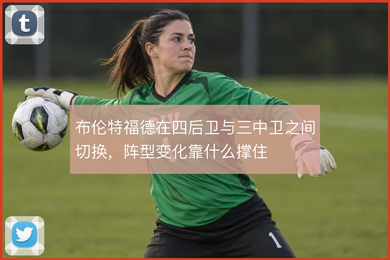 布伦特福德在四后卫与三中卫之间切换，阵型变化靠什么撑住