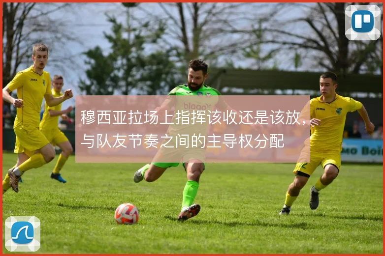 穆西亚拉场上指挥该收还是该放，与队友节奏之间的主导权分配