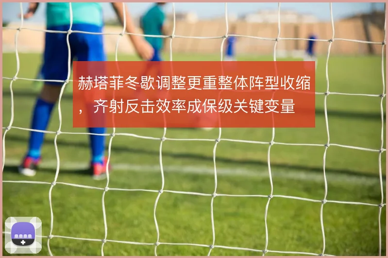 赫塔菲冬歇调整更重整体阵型收缩，齐射反击效率成保级关键变量