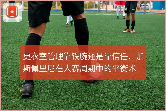 更衣室管理靠铁腕还是靠信任,加斯佩里尼在大赛周期中的平衡术