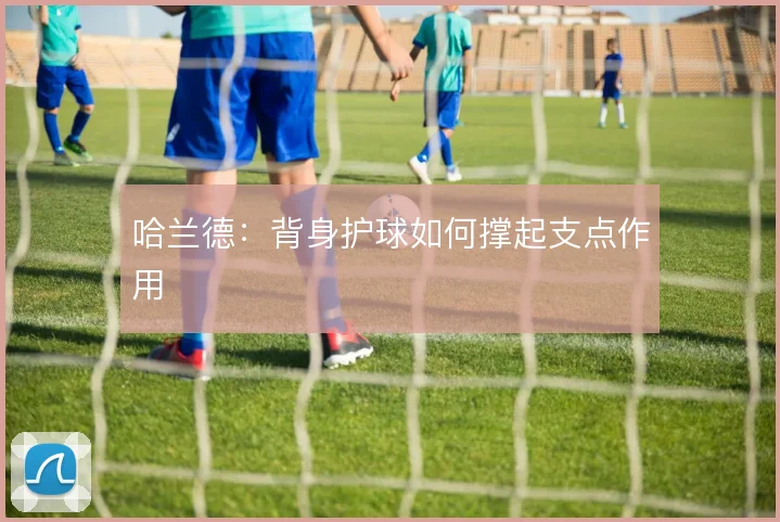 哈兰德：背身护球如何撑起支点作用
