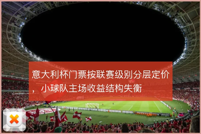 意大利杯门票按联赛级别分层定价，小球队主场收益结构失衡