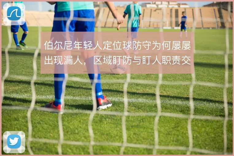 伯尔尼年轻人定位球防守为何屡屡出现漏人，区域盯防与盯人职责交代不清