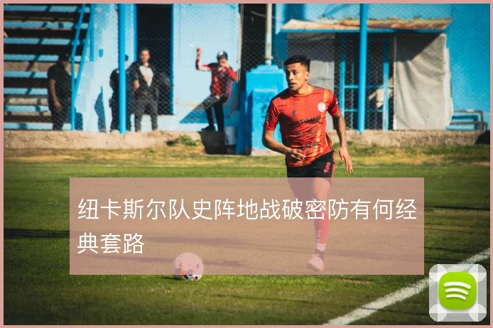 纽卡斯尔队史阵地战破密防有何经典套路