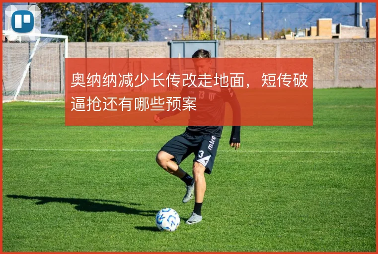 奥纳纳减少长传改走地面，短传破逼抢还有哪些预案