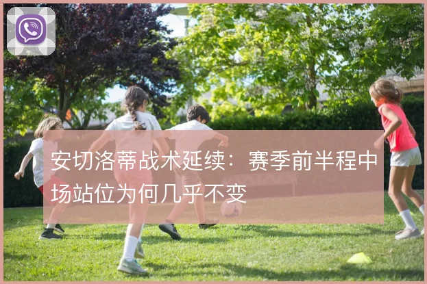 安切洛蒂战术延续：赛季前半程中场站位为何几乎不变