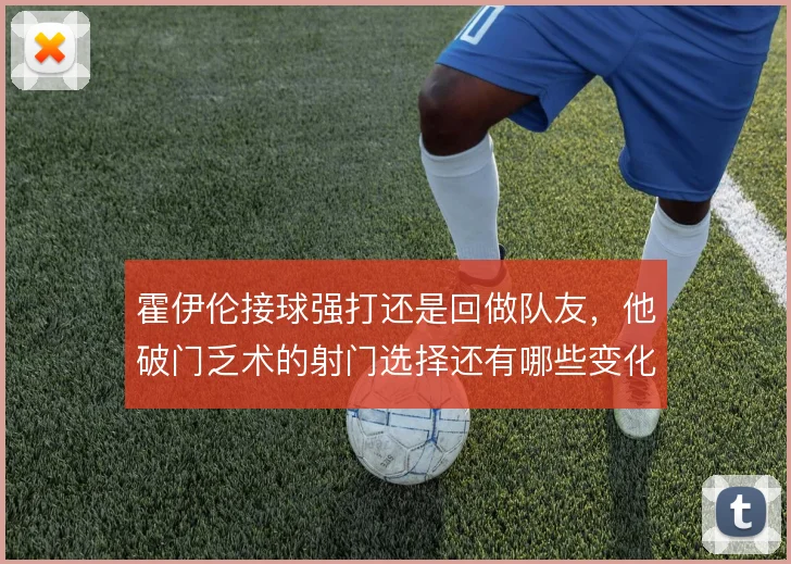 霍伊伦接球强打还是回做队友，他破门乏术的射门选择还有哪些变化