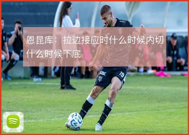 恩昆库：拉边接应时什么时候内切什么时候下底