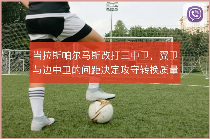 当拉斯帕尔马斯改打三中卫，翼卫与边中卫的间距决定攻守转换质量