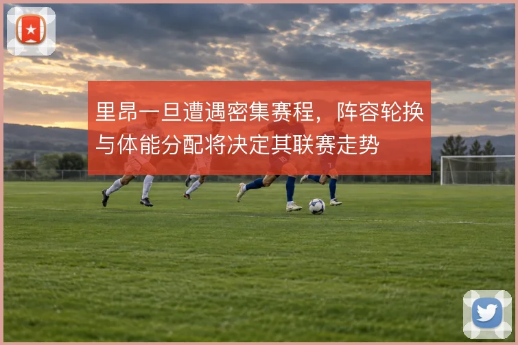 里昂一旦遭遇密集赛程,阵容轮换与体能分配将决定其联赛走势
