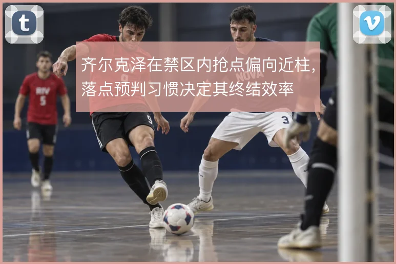 齐尔克泽在禁区内抢点偏向近柱，落点预判习惯决定其终结效率