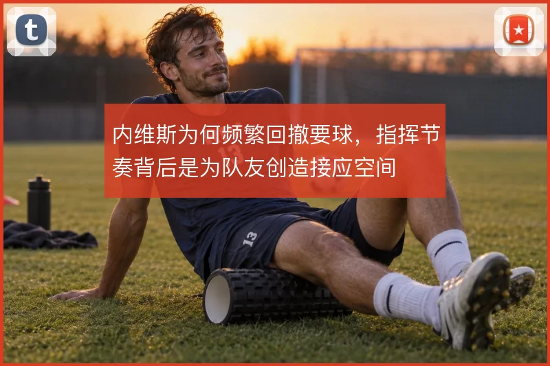 内维斯为何频繁回撤要球，指挥节奏背后是为队友创造接应空间