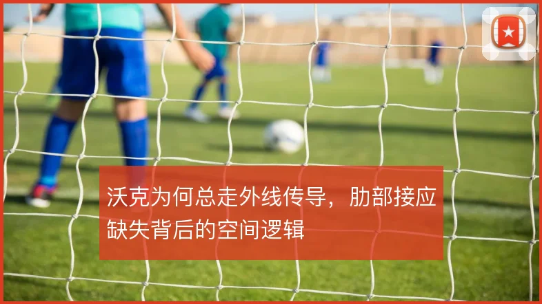 沃克为何总走外线传导，肋部接应缺失背后的空间逻辑