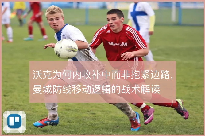 沃克为何内收补中而非抱紧边路，曼城防线移动逻辑的战术解读