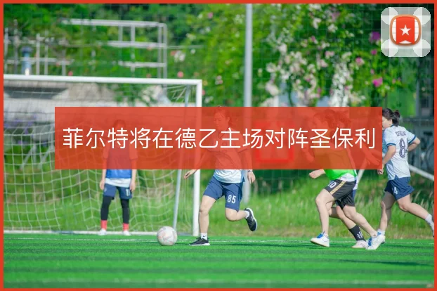 菲尔特将在德乙主场对阵圣保利