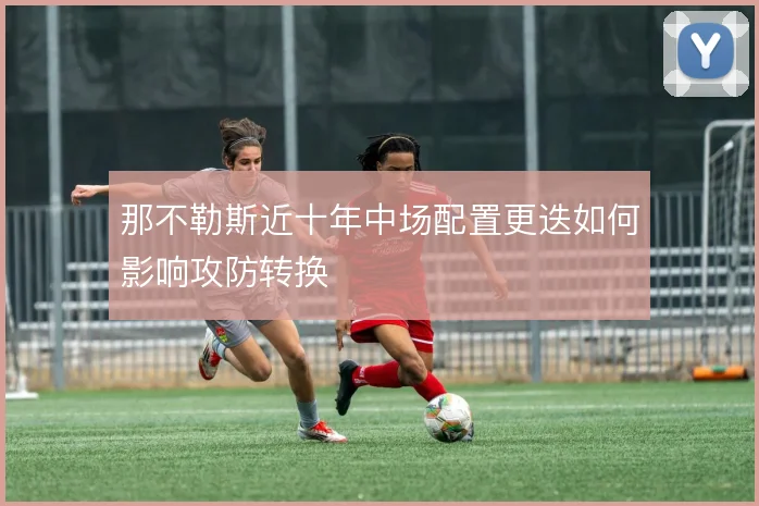 那不勒斯近十年中场配置更迭如何影响攻防转换