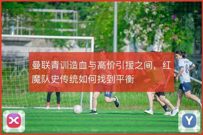 曼联青训造血与高价引援之间，红魔队史传统如何找到平衡
