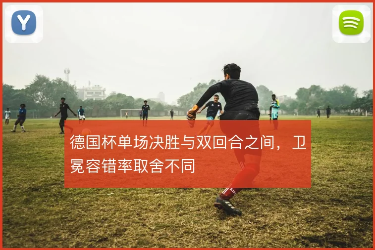 德国杯单场决胜与双回合之间，卫冕容错率取舍不同