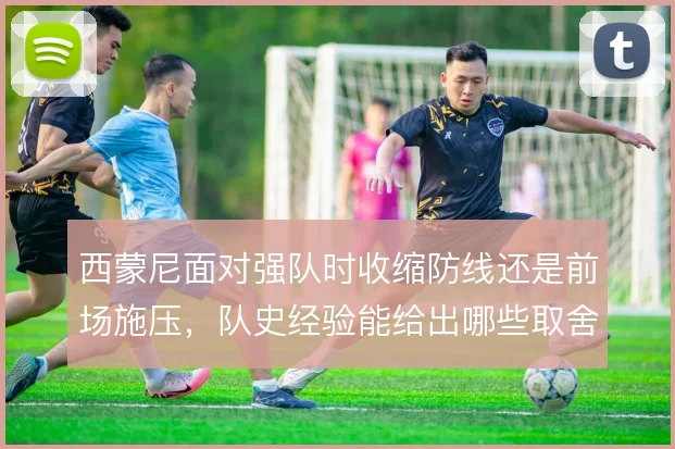 西蒙尼面对强队时收缩防线还是前场施压，队史经验能给出哪些取舍依据
