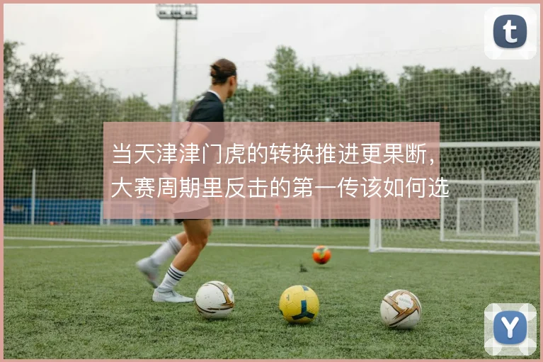 当天津津门虎的转换推进更果断，大赛周期里反击的第一传该如何选