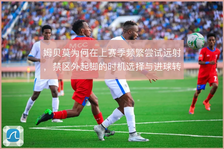 姆贝莫为何在上赛季频繁尝试远射，禁区外起脚的时机选择与进球转化率有关