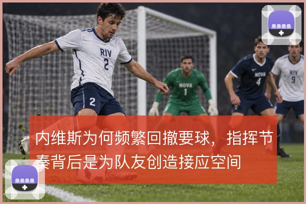内维斯为何频繁回撤要球，指挥节奏背后是为队友创造接应空间