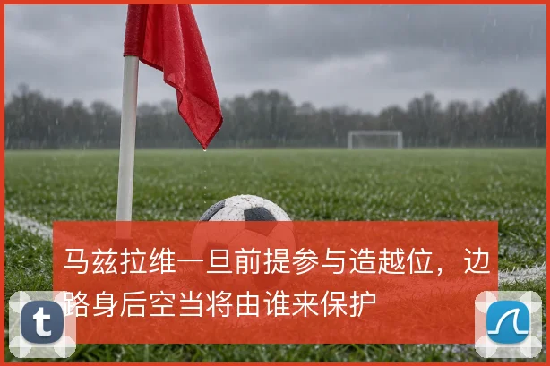 马兹拉维一旦前提参与造越位，边路身后空当将由谁来保护