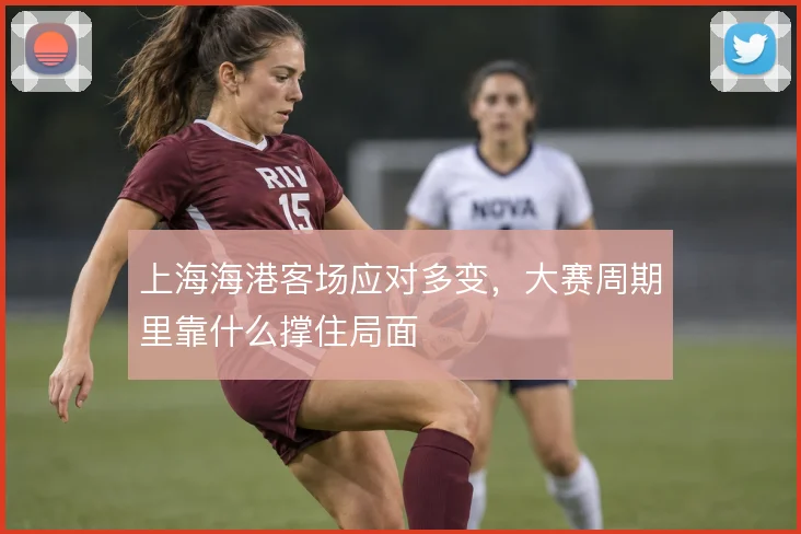 上海海港客场应对多变，大赛周期里靠什么撑住局面